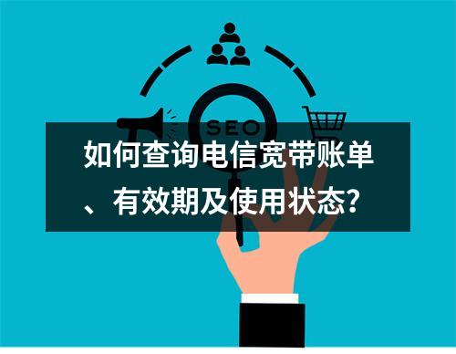 如何查询电信宽带账单、有效期及使用状态？