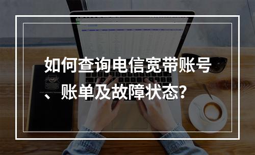 如何查询电信宽带账号、账单及故障状态？