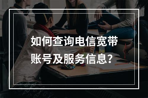 如何查询电信宽带账号及服务信息？