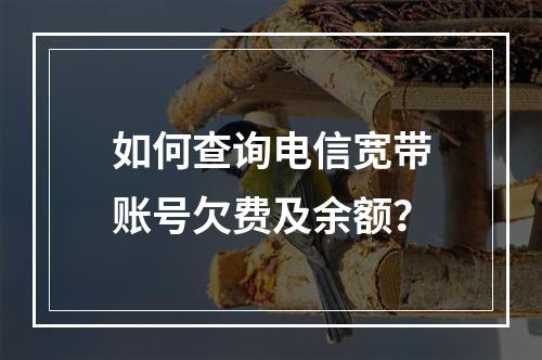 如何查询电信宽带账号欠费及余额？
