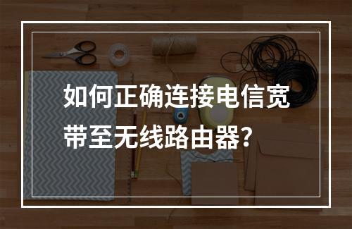 如何正确连接电信宽带至无线路由器？