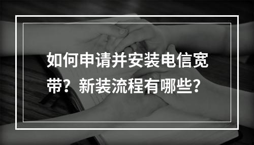 如何申请并安装电信宽带？新装流程有哪些？