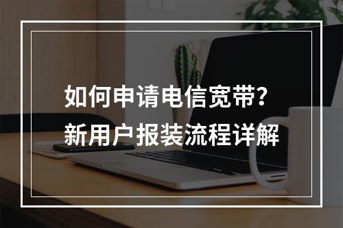 如何申请电信宽带？新用户报装流程详解