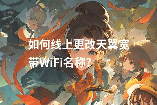 如何线上更改天翼宽带WiFi名称？