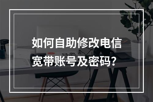 如何自助修改电信宽带账号及密码？