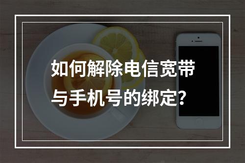 如何解除电信宽带与手机号的绑定？