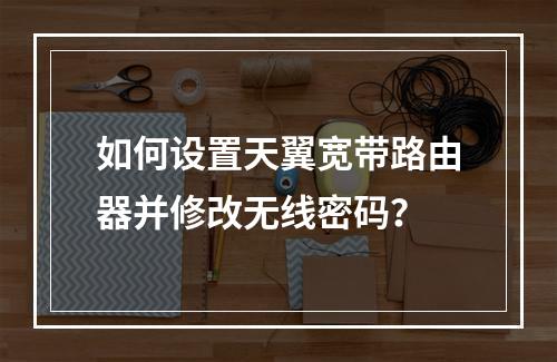 如何设置天翼宽带路由器并修改无线密码？