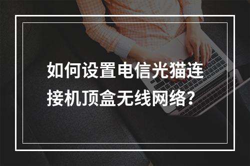 如何设置电信光猫连接机顶盒无线网络？