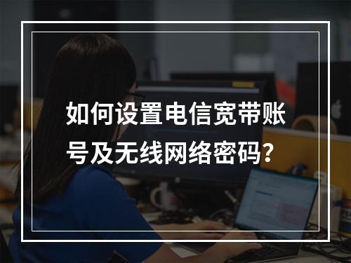 如何设置电信宽带账号及无线网络密码？