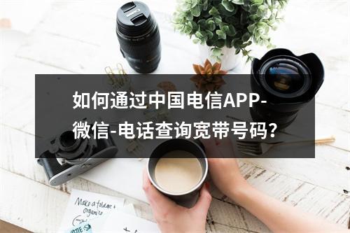 如何通过中国电信APP-微信-电话查询宽带号码？