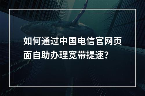 如何通过中国电信官网页面自助办理宽带提速？