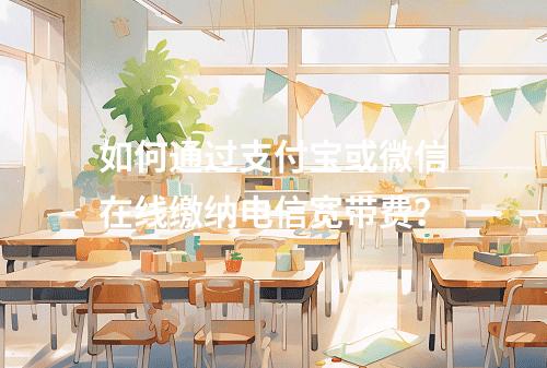如何通过支付宝或微信在线缴纳电信宽带费？