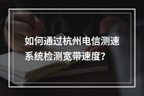 如何通过杭州电信测速系统检测宽带速度？