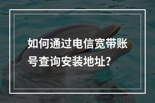 如何通过电信宽带账号查询安装地址？