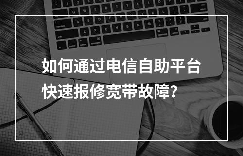 如何通过电信自助平台快速报修宽带故障？
