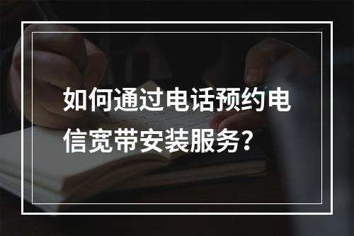 如何通过电话预约电信宽带安装服务？