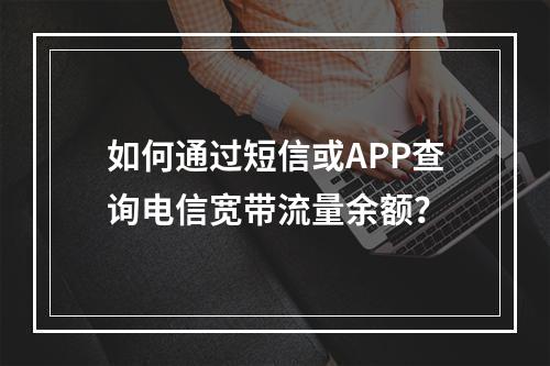 如何通过短信或APP查询电信宽带流量余额？