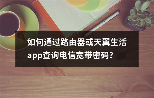 如何通过路由器或天翼生活app查询电信宽带密码？