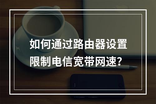 如何通过路由器设置限制电信宽带网速？