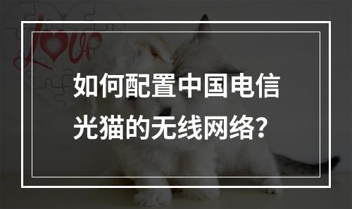如何配置中国电信光猫的无线网络？