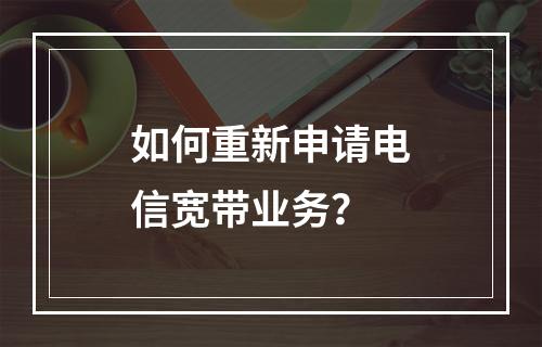 如何重新申请电信宽带业务？