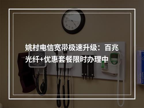 姚村电信宽带极速升级：百兆光纤+优惠套餐限时办理中