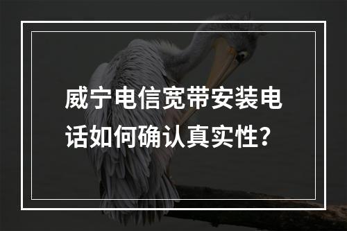 威宁电信宽带安装电话如何确认真实性？