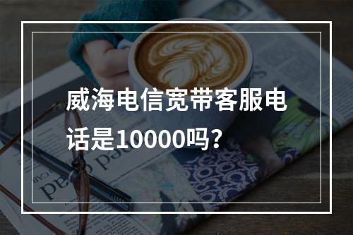 威海电信宽带客服电话是10000吗？