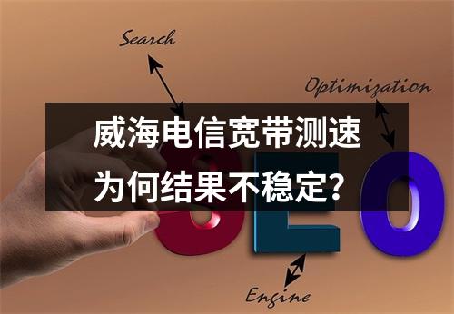 威海电信宽带测速为何结果不稳定？