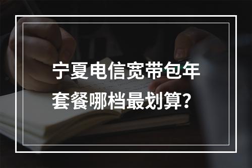 宁夏电信宽带包年套餐哪档最划算？