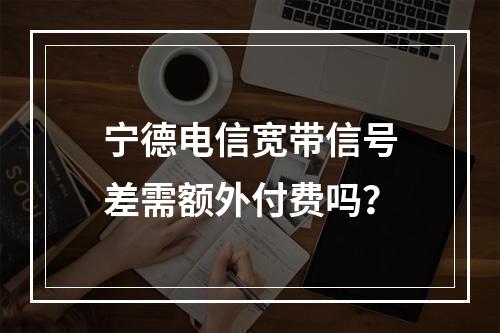 宁德电信宽带信号差需额外付费吗？