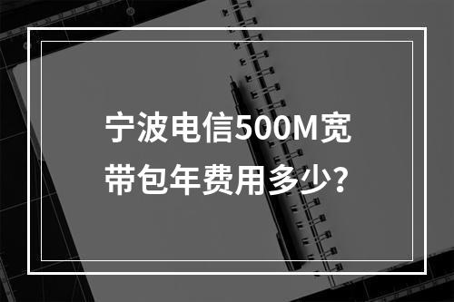 宁波电信500M宽带包年费用多少？