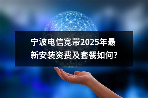 宁波电信宽带2025年最新安装资费及套餐如何？