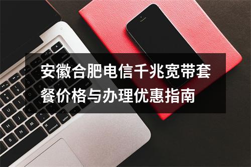 安徽合肥电信千兆宽带套餐价格与办理优惠指南