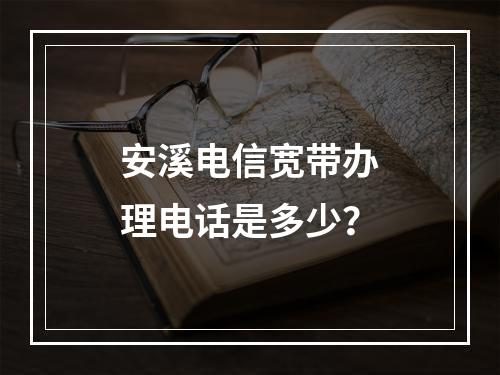 安溪电信宽带办理电话是多少？