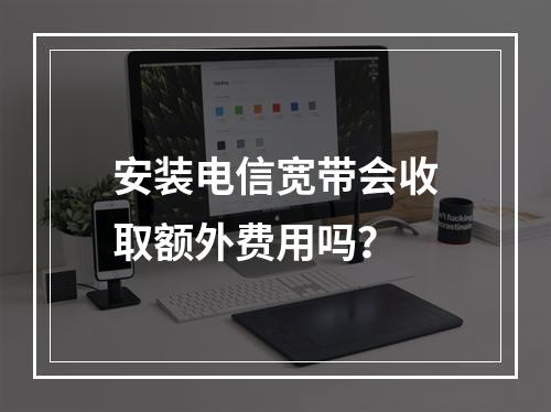 安装电信宽带会收取额外费用吗？
