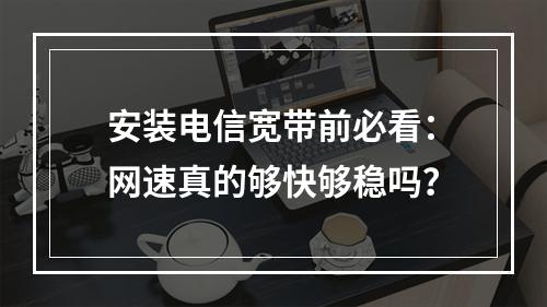 安装电信宽带前必看：网速真的够快够稳吗？