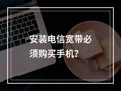 安装电信宽带必须购买手机？