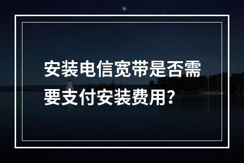 安装电信宽带是否需要支付安装费用？
