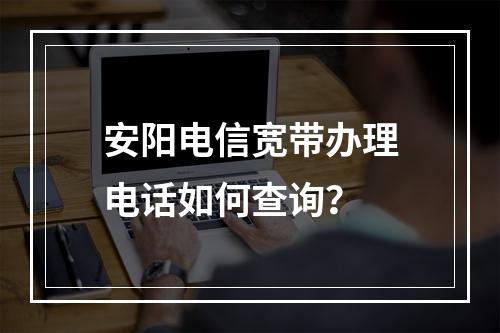 安阳电信宽带办理电话如何查询？