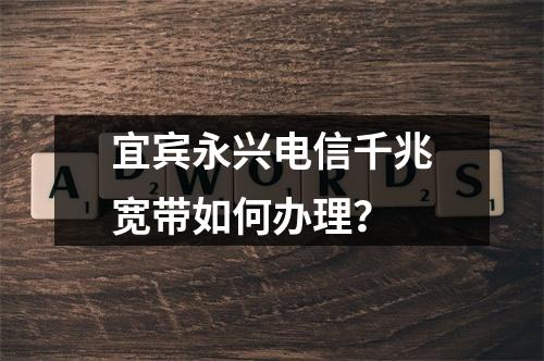 宜宾永兴电信千兆宽带如何办理？