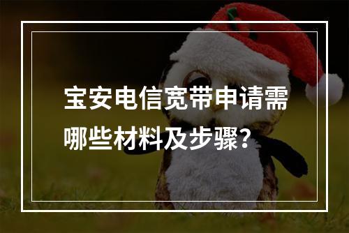 宝安电信宽带申请需哪些材料及步骤？