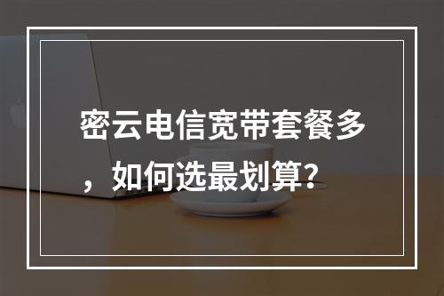 密云电信宽带套餐多，如何选最划算？