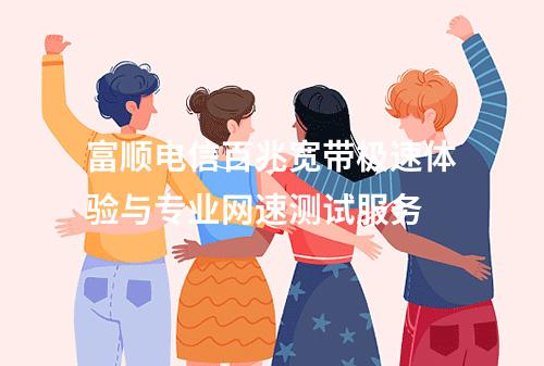 富顺电信百兆宽带极速体验与专业网速测试服务