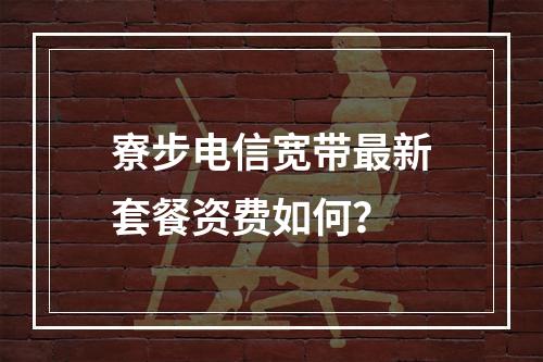 寮步电信宽带最新套餐资费如何？