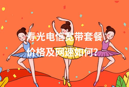 寿光电信宽带套餐价格及网速如何？