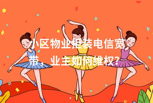 小区物业拒装电信宽带，业主如何维权？