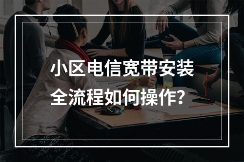 小区电信宽带安装全流程如何操作？