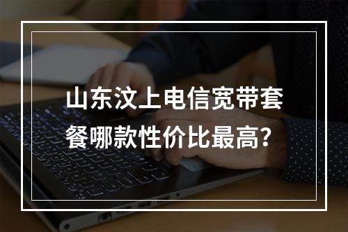 山东汶上电信宽带套餐哪款性价比最高？