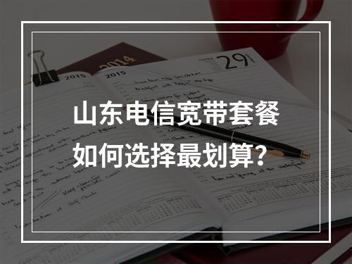 山东电信宽带套餐如何选择最划算？